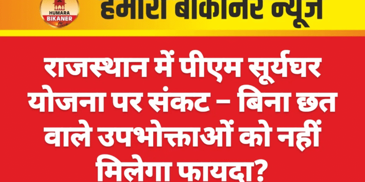 राजस्थान में पीएम सूर्यघर योजना पर संकट – बिना छत वाले उपभोक्ताओं को नहीं मिलेगा फायदा
