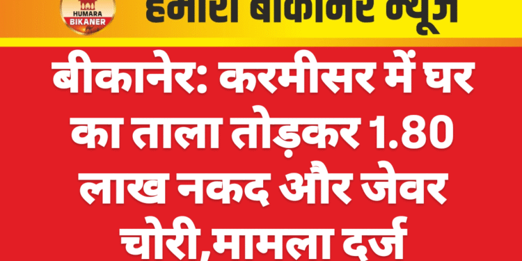 बीकानेर: करमीसर में घर का ताला तोड़कर 1.80 लाख नकद और जेवर चोरी,मामला दर्ज