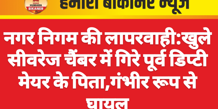 नगर निगम की लापरवाही:खुले सीवरेज चैंबर में गिरे पूर्व डिप्टी मेयर के पिता,गंभीर रूप से घायल