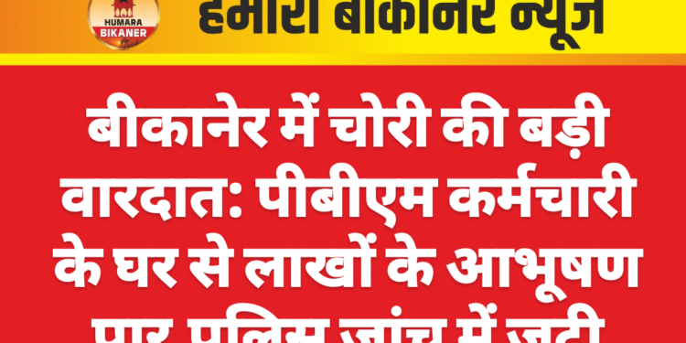 बीकानेर में चोरी की बड़ी वारदात: पीबीएम कर्मचारी के घर से लाखों के आभूषण पार,पुलिस जांच में जुटी