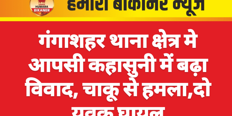 गंगाशहर थाना क्षेत्र मे आपसी कहासुनी में बढ़ा विवाद, चाकू से हमला,दो युवक घायल