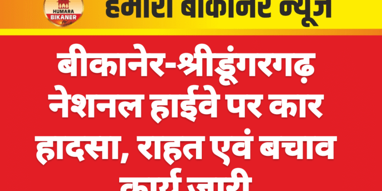 बीकानेर-श्रीडूंगरगढ़ नेशनल हाईवे पर कार हादसा, राहत एवं बचाव कार्य जारी