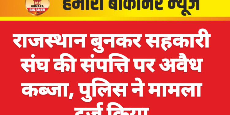 राजस्थान बुनकर सहकारी संघ की संपत्ति पर अवैध कब्जा, पुलिस ने मामला दर्ज किया