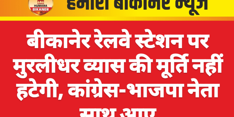 बीकानेर रेलवे स्टेशन पर मुरलीधर व्यास की मूर्ति नहीं हटेगी, कांग्रेस-भाजपा नेता साथ आए