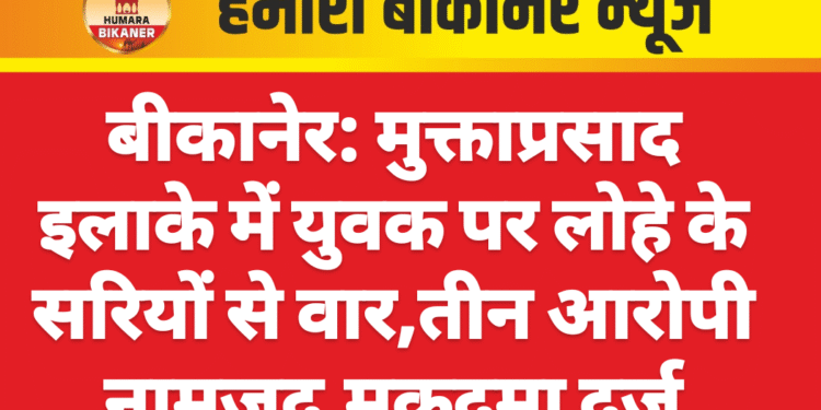 बीकानेर: मुक्ताप्रसाद इलाके में युवक पर लोहे के सरियों से वार,तीन आरोपी नामजद,मुकदमा दर्ज