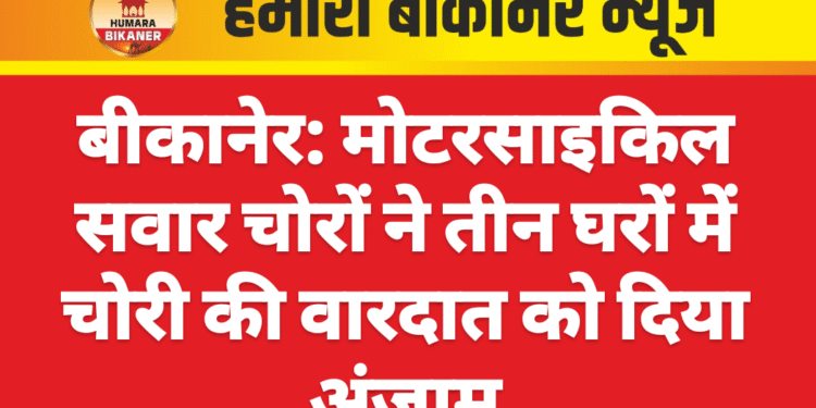 बीकानेर: मोटरसाइकिल सवार चोरों ने तीन घरों में चोरी की वारदात को दिया अंजाम