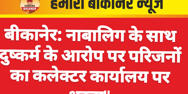 बीकानेर: नाबालिग के साथ दुष्कर्म के आरोप पर परिजनों का कलेक्टर कार्यालय पर धरना”