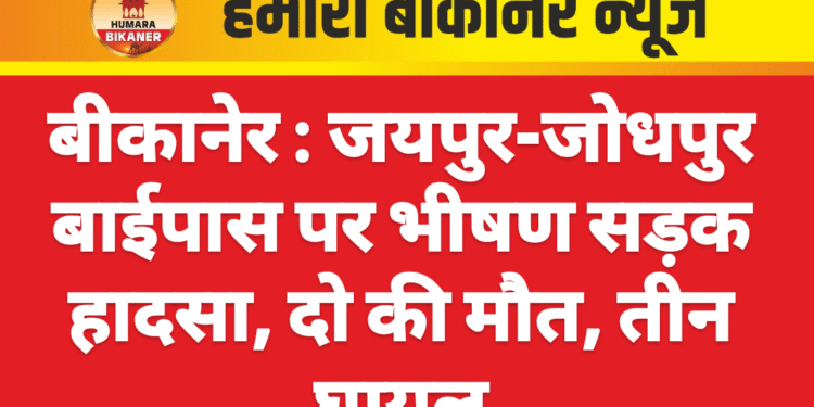 बीकानेर : जयपुर-जोधपुर बाईपास पर भीषण सड़क हादसा, दो की मौत, तीन घायल