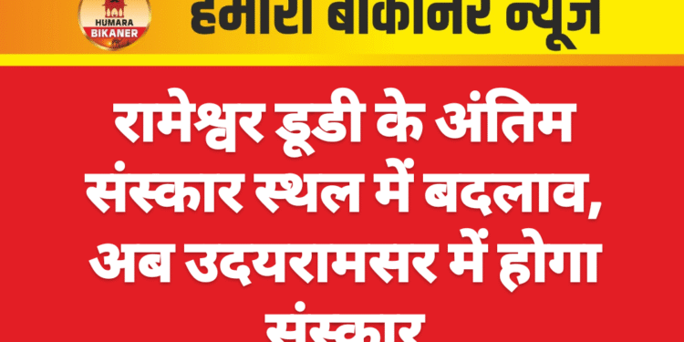 रामेश्वर डूडी के अंतिम संस्कार स्थल में बदलाव, अब उदयरामसर में होगा संस्कार