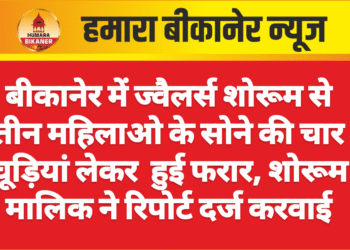 बीकानेर में ज्वैलर्स शोरूम से तीन महिलाओ के सोने की चार चूड़ियां लेकर  हुई फरार, शोरूम मालिक ने रिपोर्ट दर्ज करवाई