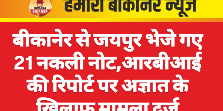 बीकानेर से जयपुर भेजे गए 21 नकली नोट,आरबीआई की रिपोर्ट पर अज्ञात के खिलाफ मामला दर्ज