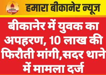 बीकानेर में युवक का अपहरण, 10 लाख की फिरौती मांगी,सदर थाने में मामला दर्ज
