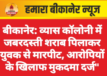 बीकानेर: व्यास कॉलोनी में जबरदस्ती शराब पिलाकर युवक से मारपीट, आरोपियों के खिलाफ मुकदमा दर्ज”