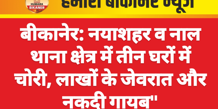 बीकानेर: नयाशहर व नाल थाना क्षेत्र में तीन घरों में चोरी, लाखों के जेवरात और नकदी गायब”