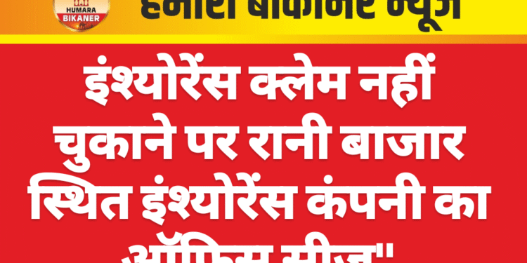इंश्योरेंस क्लेम नहीं चुकाने पर रानी बाजार स्थित इंश्योरेंस कंपनी का ऑफिस सीज”