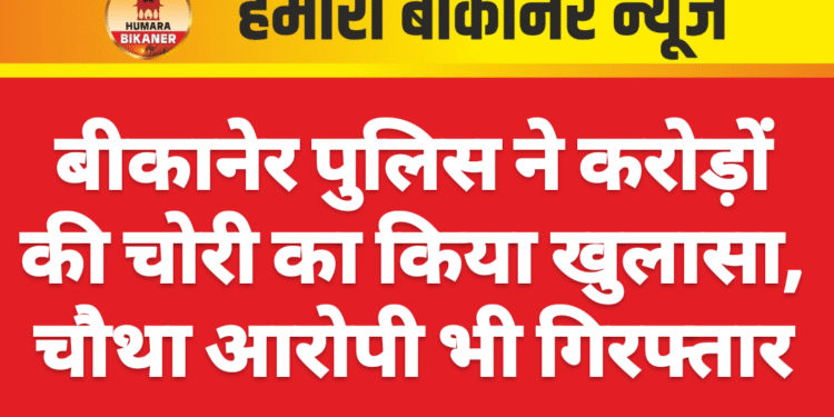 बीकानेर पुलिस ने करोड़ों की चोरी का किया खुलासा, चौथा आरोपी भी गिरफ्तार