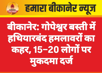 बीकानेर: गोपेश्वर बस्ती में हथियारबंद हमलावरों का कहर, 15–20 लोगों पर मुकदमा दर्ज