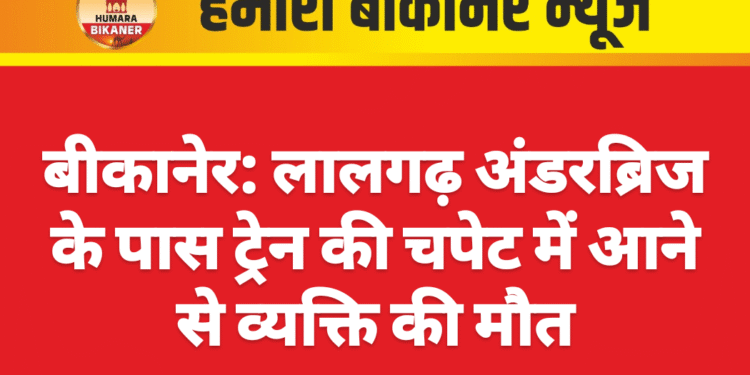 बीकानेर: लालगढ़ अंडरब्रिज के पास ट्रेन की चपेट में आने से व्यक्ति की मौत