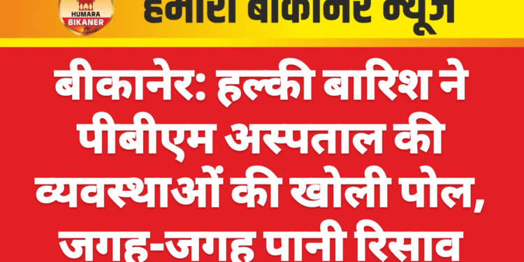 बीकानेर: हल्की बारिश ने पीबीएम अस्पताल की व्यवस्थाओं की खोली पोल, जगह-जगह पानी रिसाव