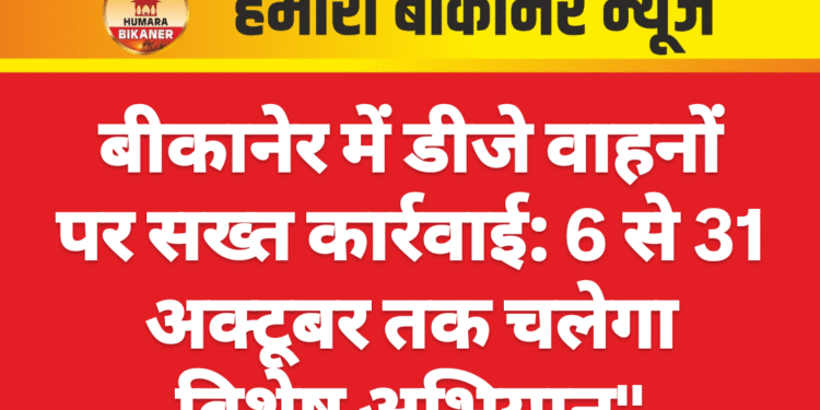 बीकानेर में डीजे वाहनों पर सख्त कार्रवाई: 6 से 31 अक्टूबर तक चलेगा विशेष अभियान”