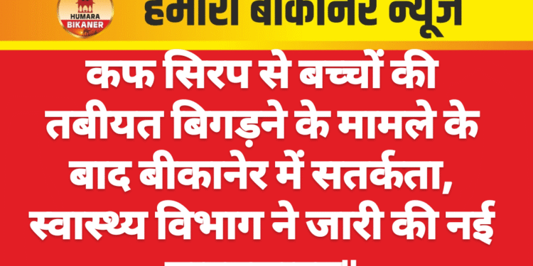 कफ सिरप से बच्चों की तबीयत बिगड़ने के मामले के बाद बीकानेर में सतर्कता, स्वास्थ्य विभाग ने जारी की नई गाइडलाइन”