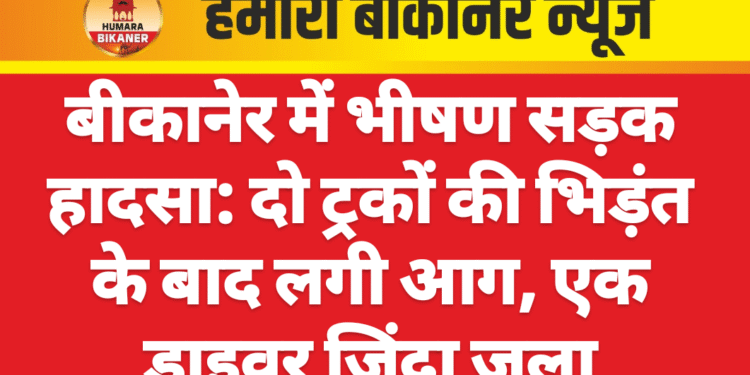बीकानेर में भीषण सड़क हादसा: दो ट्रकों की भिड़ंत के बाद लगी आग, एक ड्राइवर जिंदा जला
