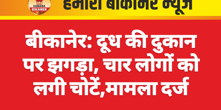 बीकानेर: दूध की दुकान पर झगड़ा, चार लोगों को लगी चोटें,मामला दर्ज