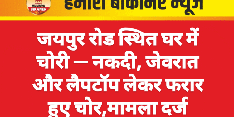 जयपुर रोड स्थित घर में चोरी — नकदी, जेवरात और लैपटॉप लेकर फरार हुए चोर