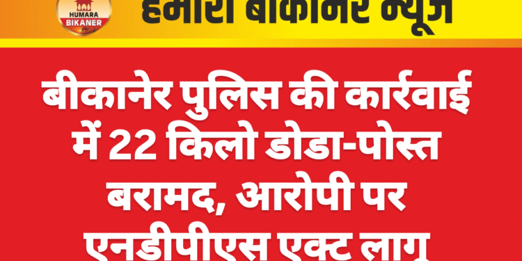 बीकानेर पुलिस की कार्रवाई में 22 किलो डोडा-पोस्त बरामद, आरोपी पर एनडीपीएस एक्ट लागू