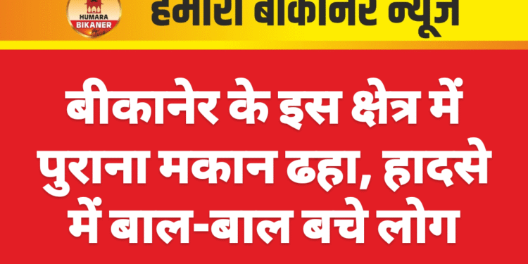 बीकानेर: पुराना मकान ढहा, हादसे में बाल-बाल बचे लोग