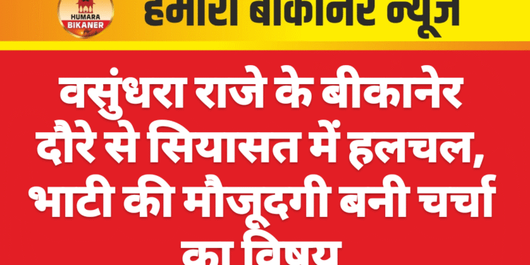 वसुंधरा राजे के बीकानेर दौरे से सियासत में हलचल, भाटी की मौजूदगी बनी चर्चा का विषय