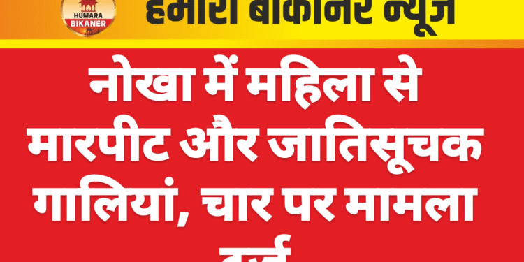 नोखा में महिला से मारपीट और जातिसूचक गालियां, चार पर मामला दर्ज