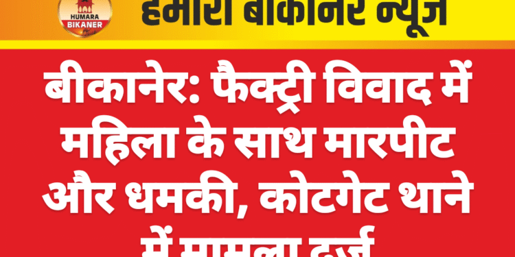 बीकानेर: फैक्ट्री विवाद में महिला के साथ मारपीट और धमकी, कोटगेट थाने में मामला दर्ज