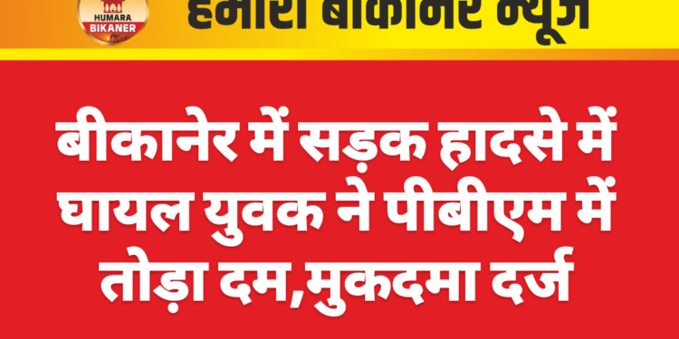 बीकानेर में सड़क हादसे में घायल युवक ने पीबीएम में तोड़ा दम,मुकदमा दर्ज