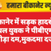बीकानेर में सड़क हादसे में घायल युवक ने पीबीएम में तोड़ा दम,मुकदमा दर्ज
