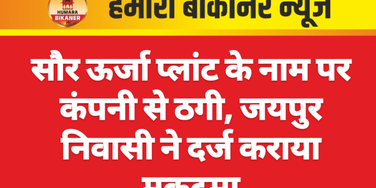 सौर ऊर्जा प्लांट के नाम पर कंपनी से ठगी, जयपुर निवासी ने दर्ज कराया मुकदमा