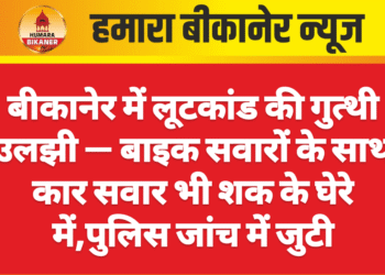 बीकानेर में लूटकांड की गुत्थी उलझी — बाइक सवारों के साथ कार सवार भी शक के घेरे में,पुलिस जांच में जुटी