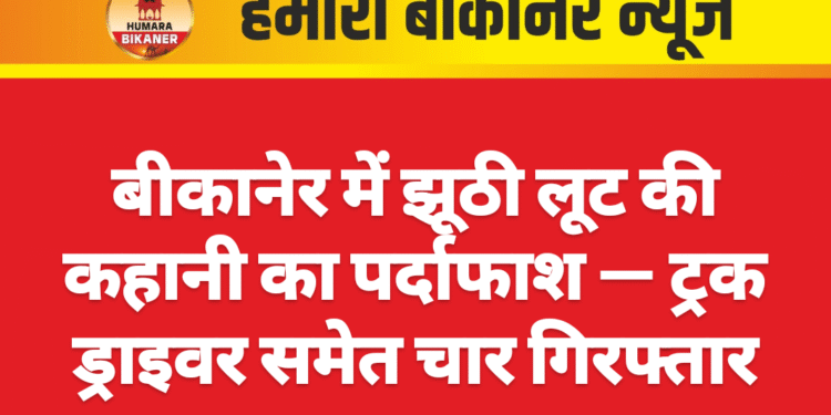 बीकानेर में झूठी लूट की कहानी का पर्दाफाश — ट्रक ड्राइवर समेत चार गिरफ्तार