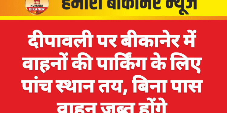 दीपावली पर बीकानेर में वाहनों की पार्किंग के लिए पांच स्थान तय, बिना पास वाहन जब्त होंगे