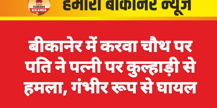 बीकानेर में करवा चौथ पर पति ने पत्नी पर कुल्हाड़ी से हमला, गंभीर रूप से घायल
