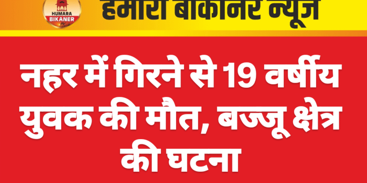 नहर में गिरने से 19 वर्षीय युवक की मौत, बज्जू क्षेत्र की घटना