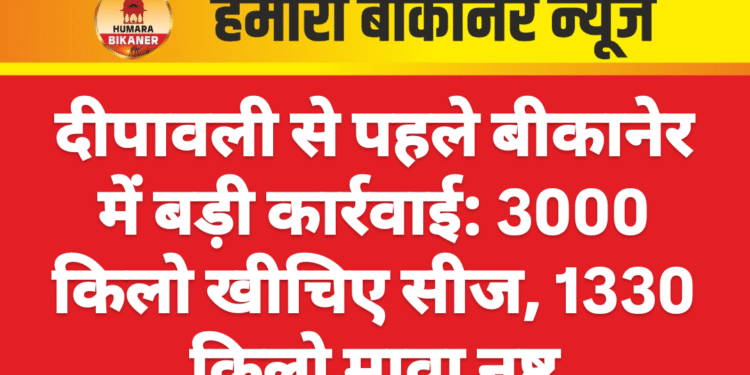 दीपावली से पहले बीकानेर में बड़ी कार्रवाई: 3000 किलो खीचिए सीज, 1330 किलो मावा नष्ट