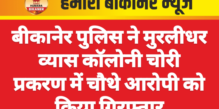 बीकानेर पुलिस ने मुरलीधर व्यास कॉलोनी चोरी प्रकरण में चौथे आरोपी को किया गिरफ्तार