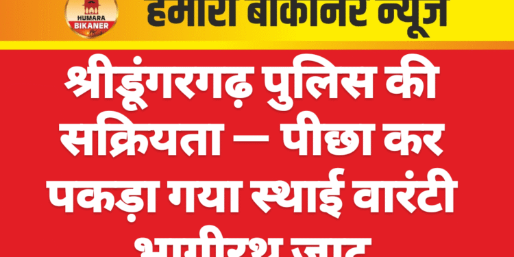 श्रीडूंगरगढ़ पुलिस की सक्रियता — पीछा कर पकड़ा गया स्थाई वारंटी भागीरथ जाट