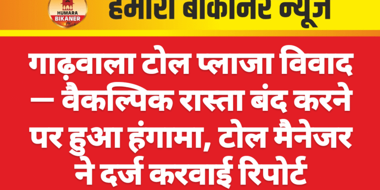 गाढ़वाला टोल प्लाजा विवाद — वैकल्पिक रास्ता बंद करने पर हुआ हंगामा, टोल मैनेजर ने दर्ज करवाई रिपोर्ट