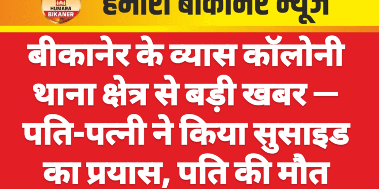 बीकानेर के व्यास कॉलोनी थाना क्षेत्र से बड़ी खबर — पति-पत्नी ने किया सुसाइड का प्रयास, पति की मौत