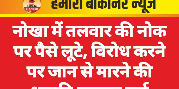 नोखा में तलवार की नोक पर पैसे लूटे, विरोध करने पर जान से मारने की धमकी,मामला दर्ज