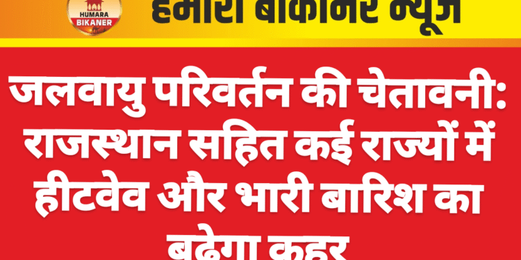जलवायु परिवर्तन की चेतावनी: राजस्थान सहित कई राज्यों में हीटवेव और भारी बारिश का बढ़ेगा कहर