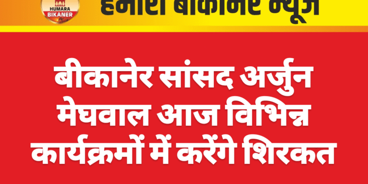बीकानेर सांसद अर्जुन मेघवाल आज विभिन्न कार्यक्रमों में करेंगे शिरकत