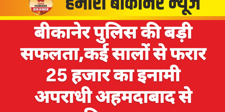 बीकानेर पुलिस की बड़ी सफलता, कई सालों से फरार 25 हजार का इनामी अपराधी अहमदाबाद से गिरफ्तार